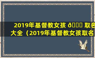 2019年基督教女孩 🐋 取名大全（2019年基督教女孩取名大全及寓意）